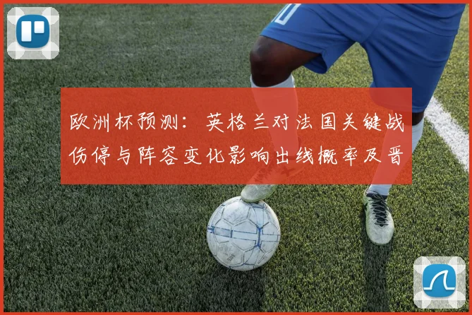 欧洲杯预测：英格兰对法国关键战伤停与阵容变化影响出线概率及晋级形势
