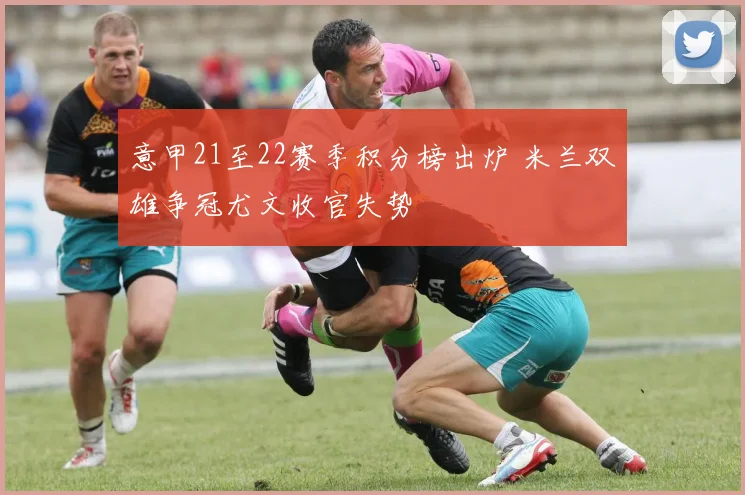 意甲21至22赛季积分榜出炉 米兰双雄争冠尤文收官失势