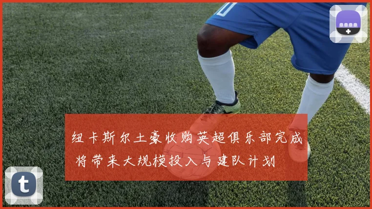 纽卡斯尔土豪收购英超俱乐部完成 将带来大规模投入与建队计划