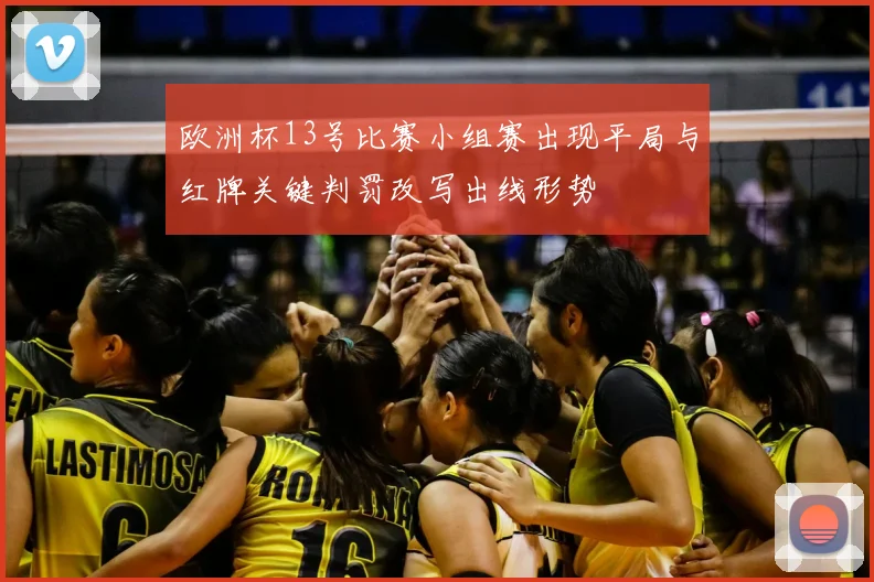 欧洲杯13号比赛小组赛出现平局与红牌关键判罚改写出线形势