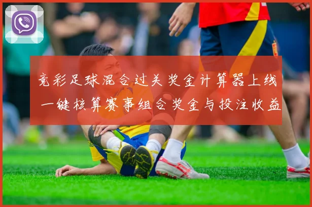 竞彩足球混合过关奖金计算器上线 一键核算赛事组合奖金与投注收益