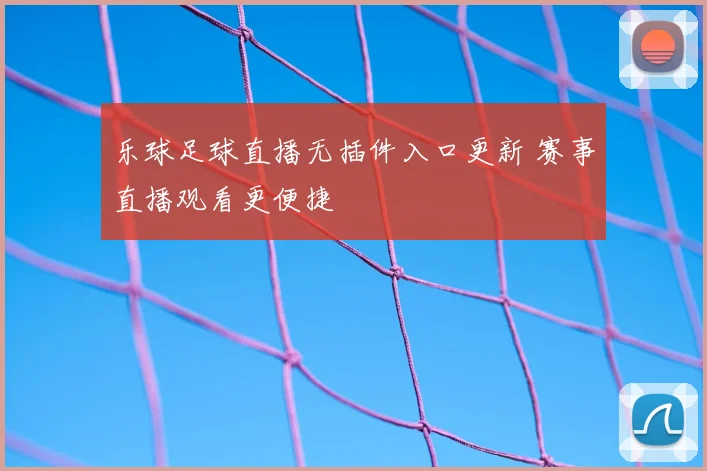 乐球足球直播无插件入口更新 赛事直播观看更便捷