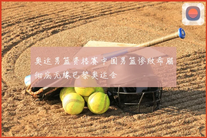 奥运男篮资格赛中国男篮惨败希腊彻底无缘巴黎奥运会