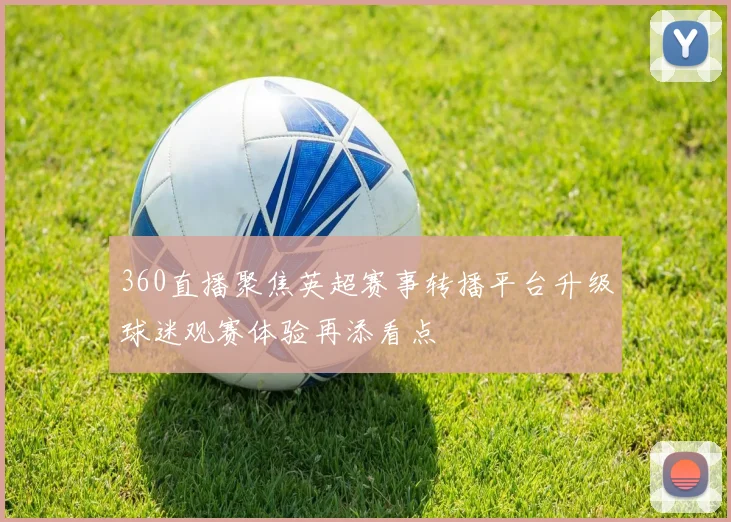 360直播聚焦英超赛事转播平台升级球迷观赛体验再添看点