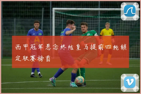 西甲冠军悬念终结皇马提前四轮锁定联赛榜首