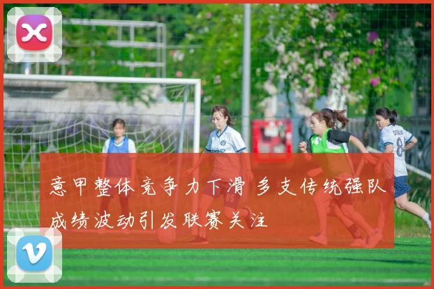 意甲整体竞争力下滑 多支传统强队成绩波动引发联赛关注