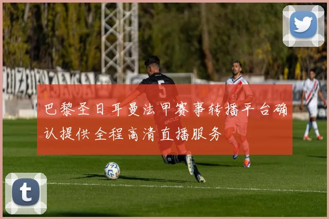 巴黎圣日耳曼法甲赛事转播平台确认提供全程高清直播服务