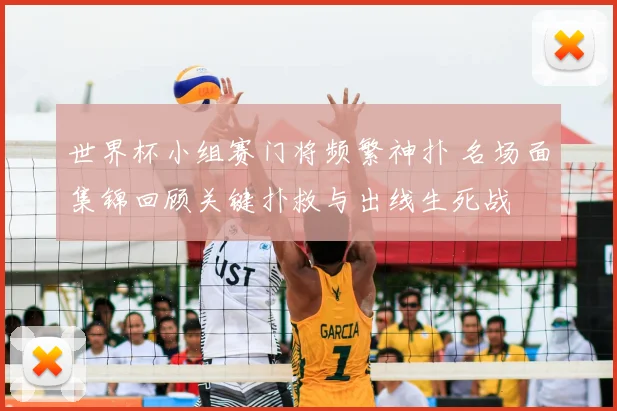 世界杯小组赛门将频繁神扑 名场面集锦回顾关键扑救与出线生死战