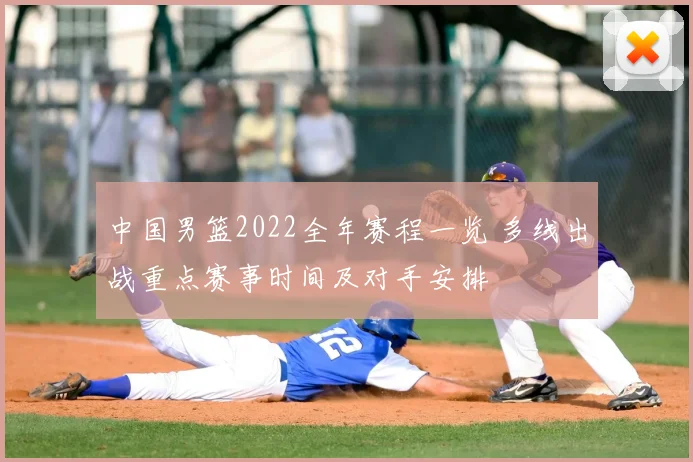 中国男篮2022全年赛程一览 多线出战重点赛事时间及对手安排