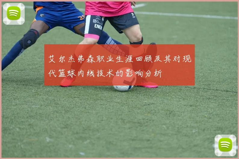 艾尔杰弗森职业生涯回顾及其对现代篮球内线技术的影响分析
