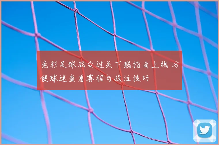 竞彩足球混合过关下载指南上线 方便球迷查看赛程与投注技巧