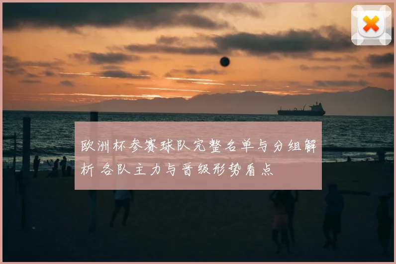 欧洲杯参赛球队完整名单与分组解析 各队主力与晋级形势看点