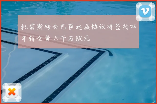 托雷斯转会巴萨达成协议将签约四年转会费六千万欧元