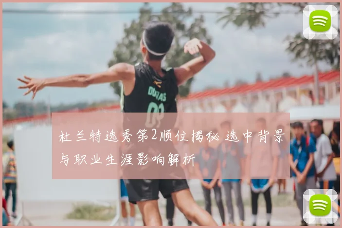 杜兰特选秀第2顺位揭秘 选中背景与职业生涯影响解析
