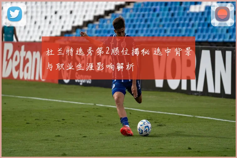 杜兰特选秀第2顺位揭秘 选中背景与职业生涯影响解析