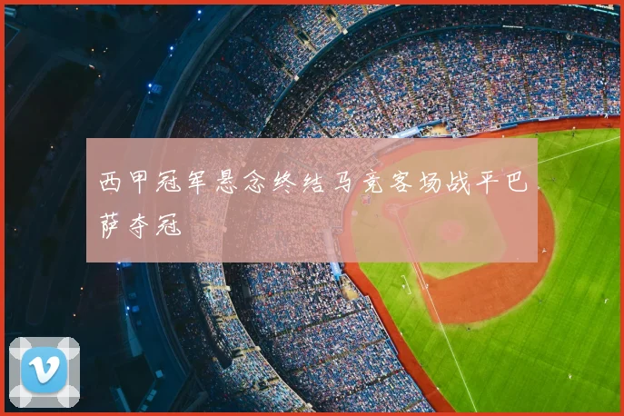 西甲冠军悬念终结马竞客场战平巴萨夺冠
