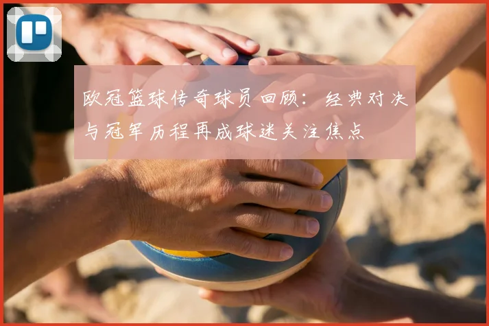 欧冠篮球传奇球员回顾：经典对决与冠军历程再成球迷关注焦点