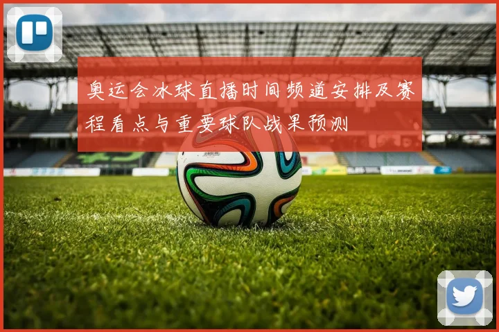 奥运会冰球直播时间频道安排及赛程看点与重要球队战果预测