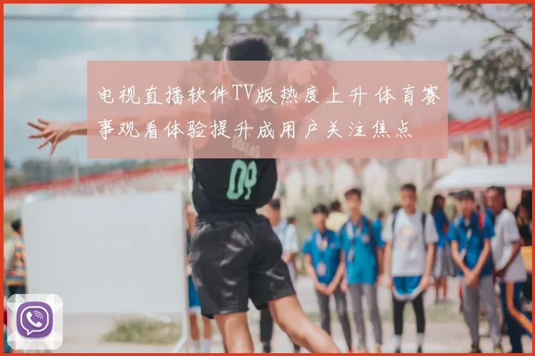 电视直播软件TV版热度上升 体育赛事观看体验提升成用户关注焦点