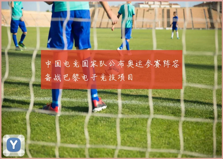 中国电竞国家队公布奥运参赛阵容备战巴黎电子竞技项目