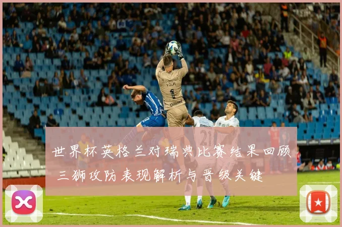 世界杯英格兰对瑞典比赛结果回顾 三狮攻防表现解析与晋级关键
