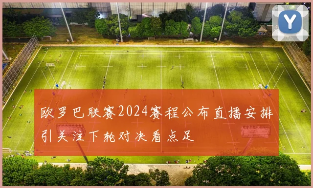 欧罗巴联赛2024赛程公布直播安排引关注下轮对决看点足