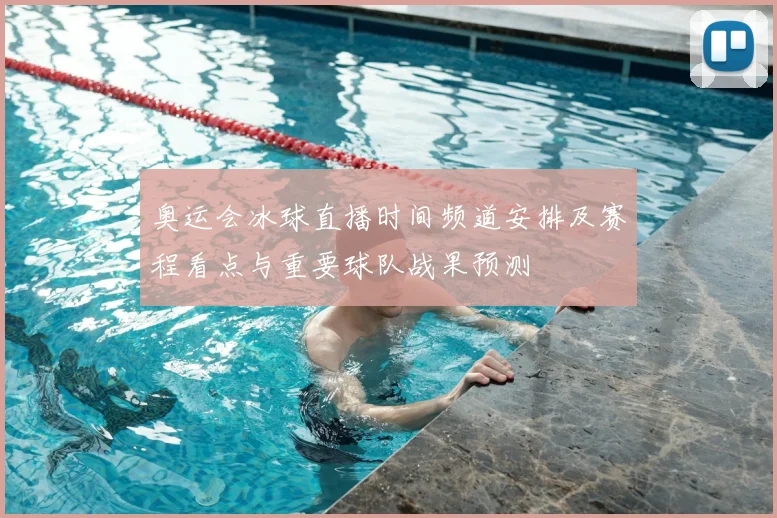 奥运会冰球直播时间频道安排及赛程看点与重要球队战果预测