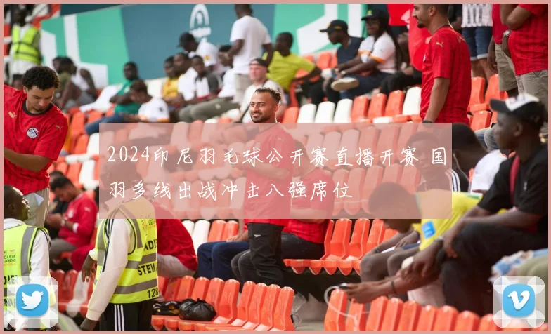 2024印尼羽毛球公开赛直播开赛 国羽多线出战冲击八强席位