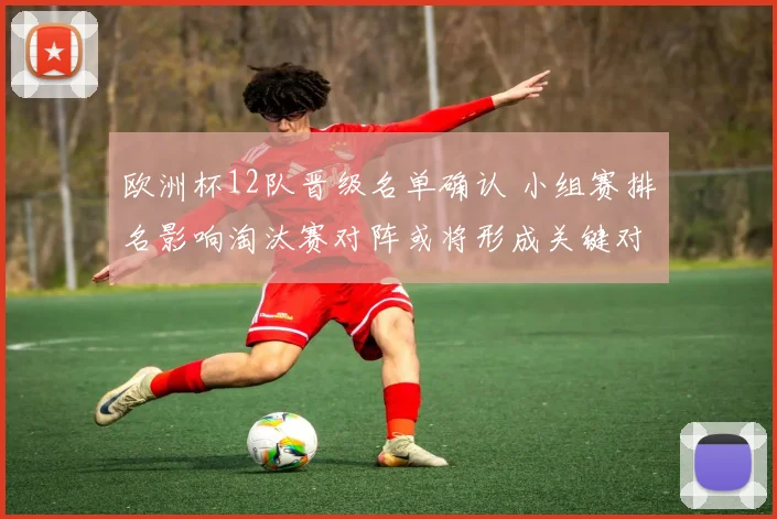 欧洲杯12队晋级名单确认 小组赛排名影响淘汰赛对阵或将形成关键对决
