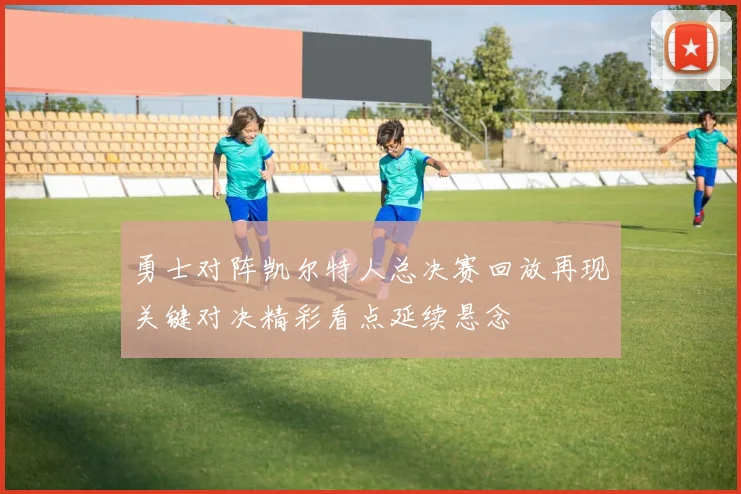 勇士对阵凯尔特人总决赛回放再现关键对决精彩看点延续悬念