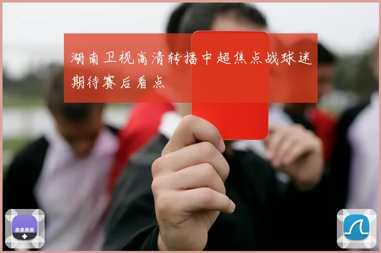 湖南卫视高清转播中超焦点战球迷期待赛后看点