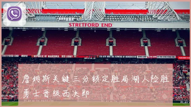 詹姆斯关键三分锁定胜局湖人险胜勇士晋级西决即