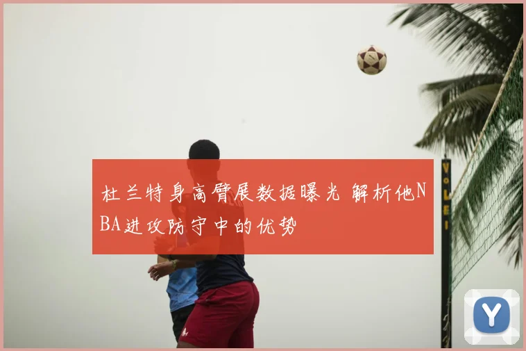 杜兰特身高臂展数据曝光 解析他NBA进攻防守中的优势