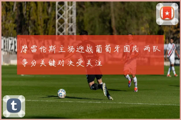 摩雷伦斯主场迎战葡萄牙国民 两队争分关键对决受关注