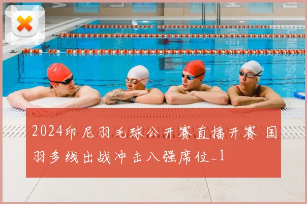 2024印尼羽毛球公开赛直播开赛 国羽多线出战冲击八强席位_1