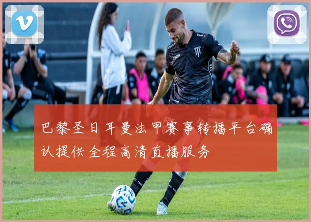 巴黎圣日耳曼法甲赛事转播平台确认提供全程高清直播服务