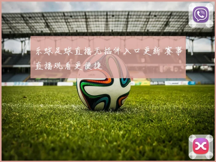乐球足球直播无插件入口更新 赛事直播观看更便捷