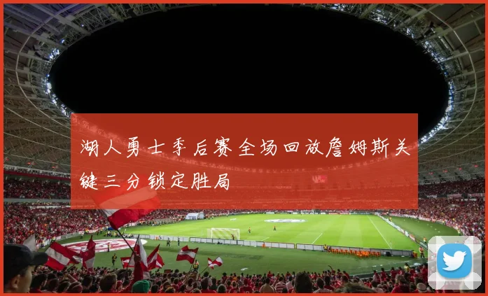 湖人勇士季后赛全场回放詹姆斯关键三分锁定胜局