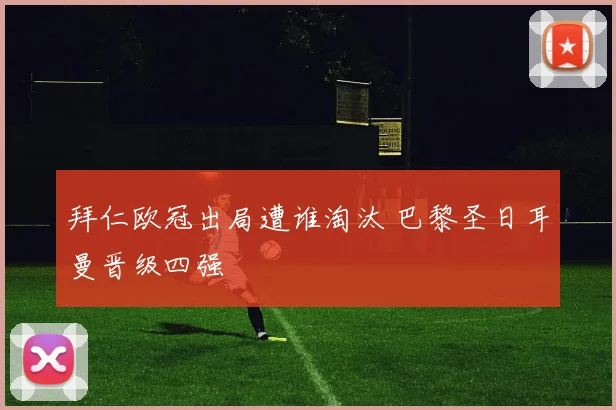 拜仁欧冠出局遭谁淘汰 巴黎圣日耳曼晋级四强