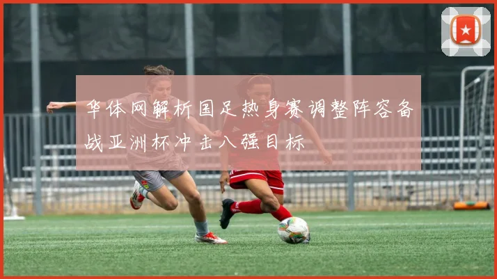华体网解析国足热身赛调整阵容备战亚洲杯冲击八强目标