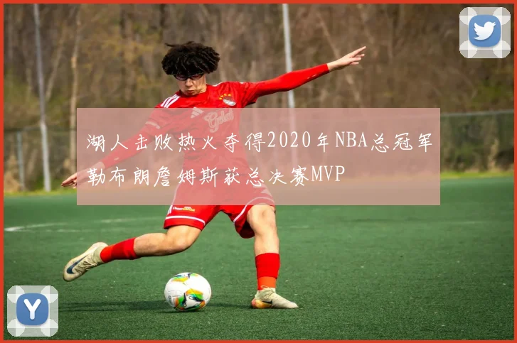 湖人击败热火夺得2020年NBA总冠军勒布朗詹姆斯获总决赛MVP