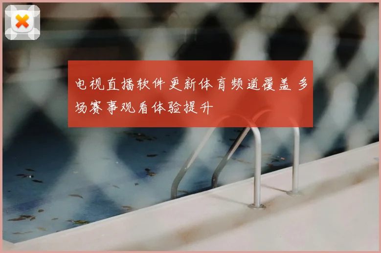 电视直播软件更新体育频道覆盖 多场赛事观看体验提升